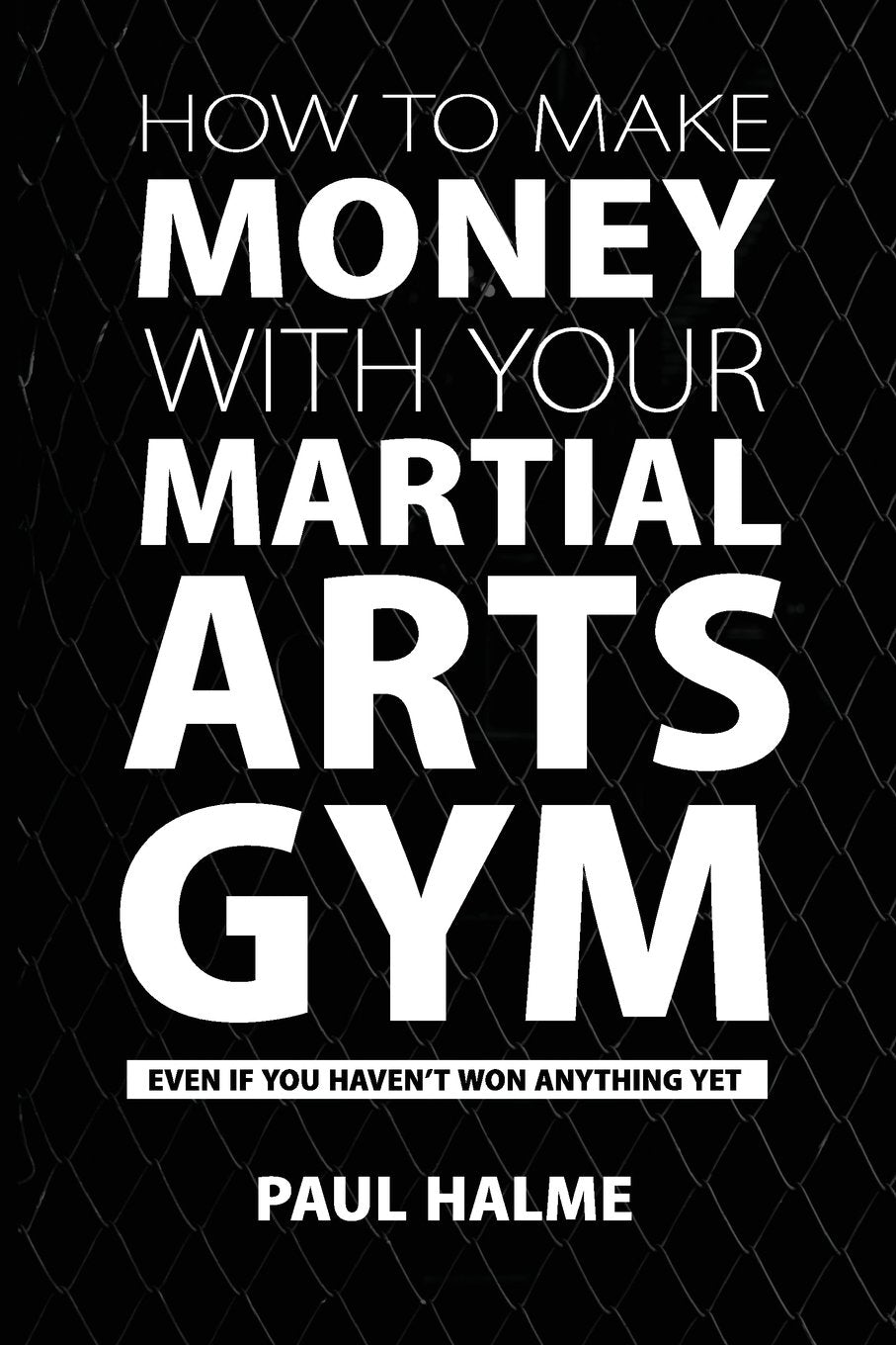 How To Make Money With Your Martial Arts Gym: Even If You Haven't Won Anything Yet Business, Finance & Career
