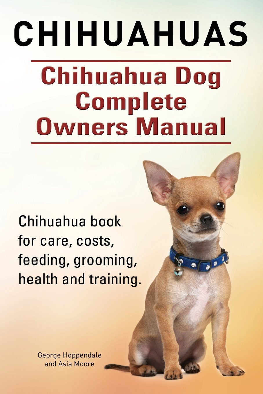 Chihuahuas. Chihuahua Dog Complete Owners Manual. Chihuahua book for care, costs, feeding, grooming, health and training. Pets