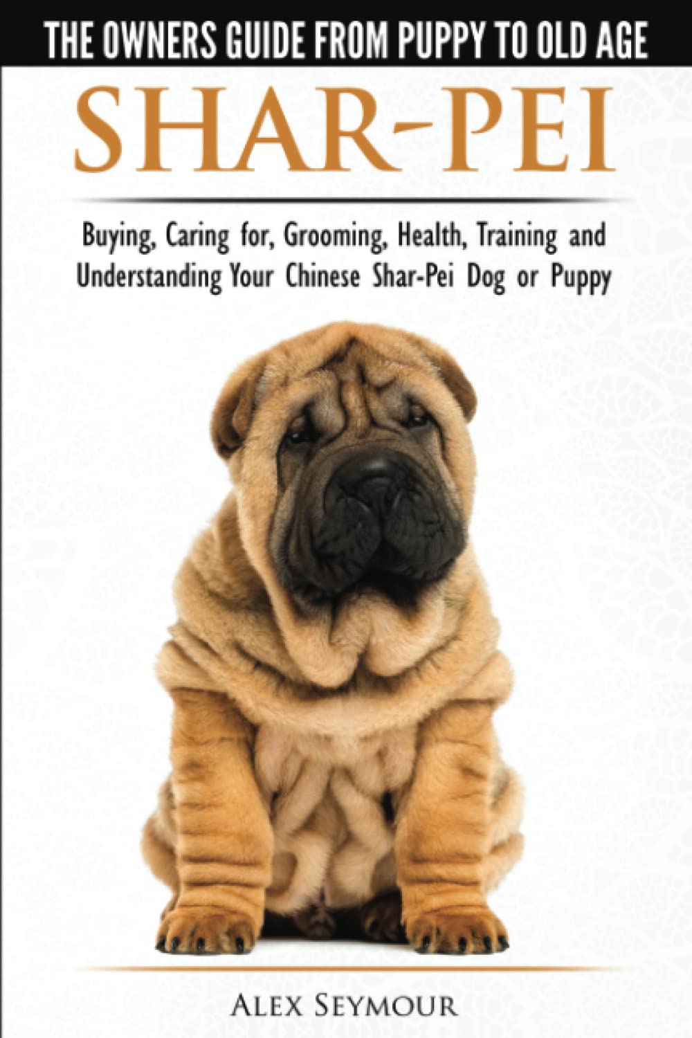 Shar-Pei - The Owner's Guide from Puppy to Old Age - Choosing, Caring for, Grooming, Health, Training and Understanding Your Chinese Shar-Pei Dog Pets