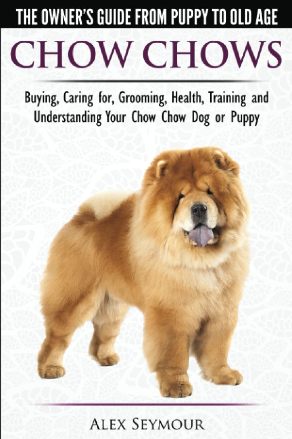 Chow Chows  - The Owner's Guide From Puppy To Old Age - Buying, Caring for, Grooming, Health, Training and Understanding Your Chow Chow Dog or Puppy Pets