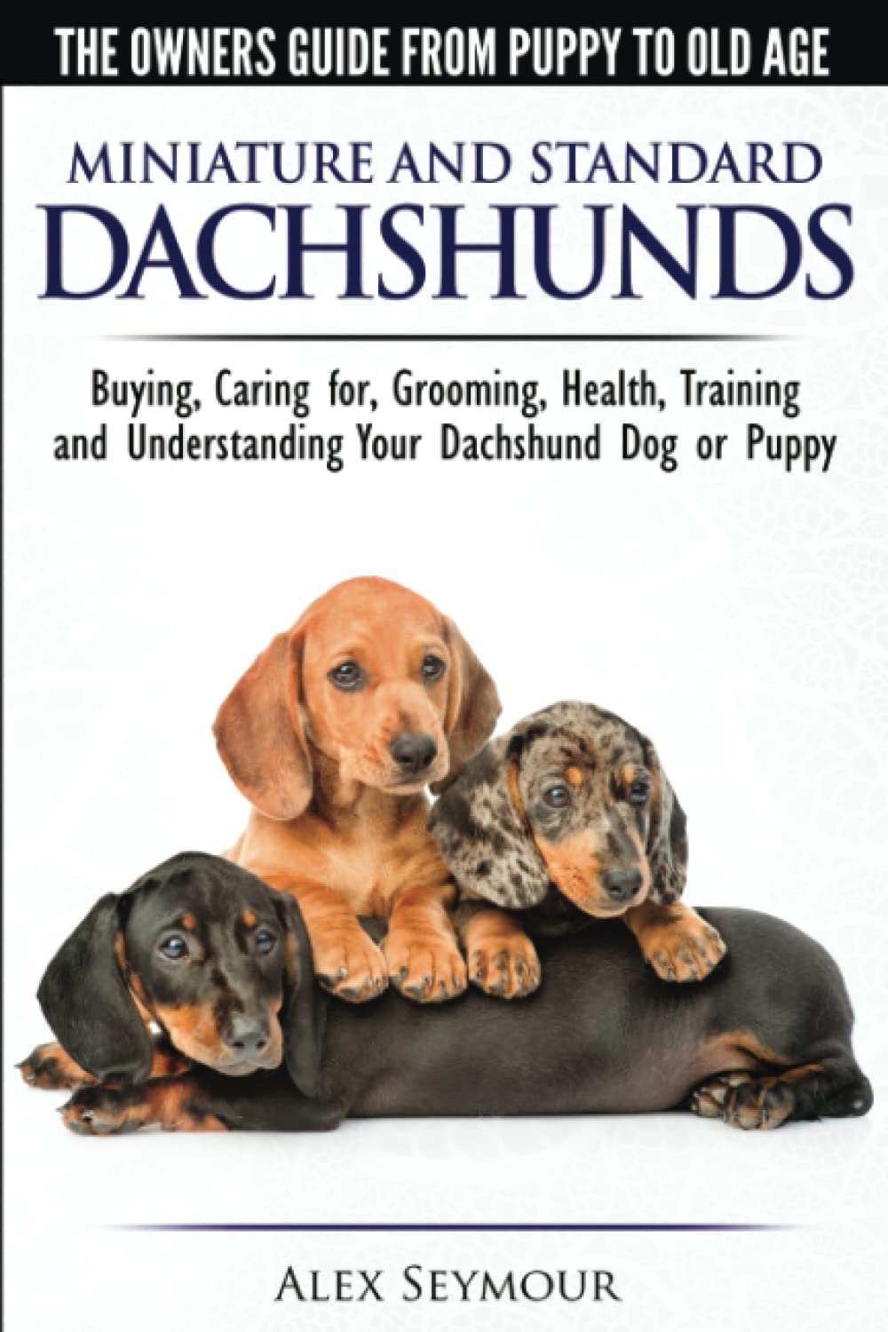 Dachshunds - The Owner's Guide From Puppy To Old Age - Choosing, Caring for, Grooming, Health, Training and Understanding Your Standard or Miniature Dachshund Dog Pets