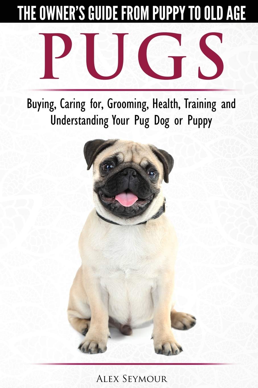 Pugs - The Owner's Guide from Puppy to Old Age - Choosing, Caring for, Grooming, Health, Training and Understanding Your Pug Dog or Puppy Pets