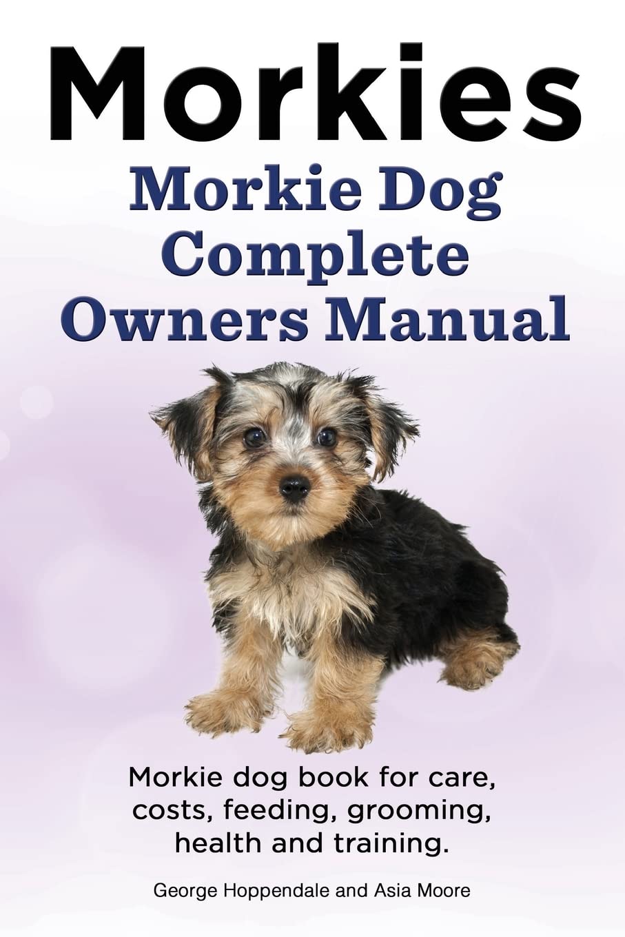 Morkies. Morkie Dog Complete Owners Manual. Morkie dog book for care, costs, feeding, grooming, health and training. Pets