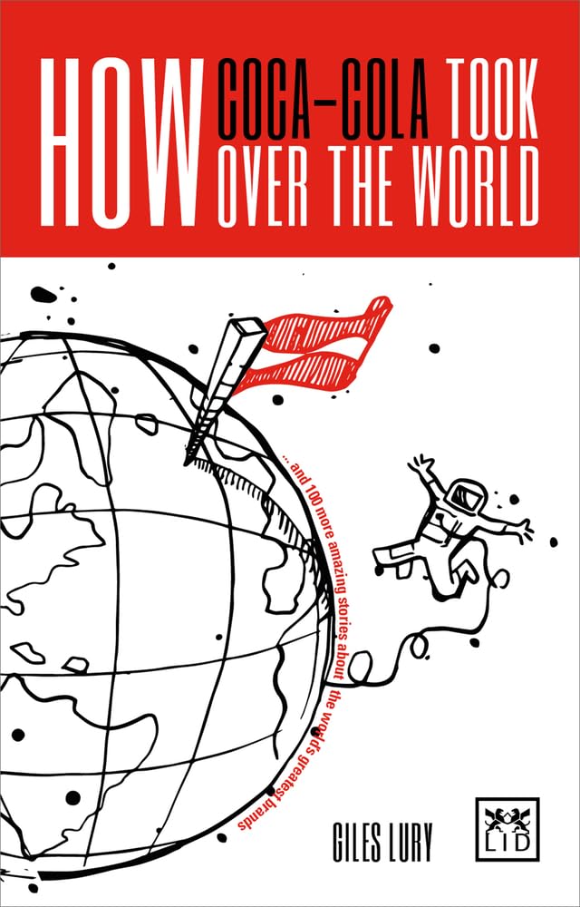 How Coca-Cola Took Over the World: And 100 More Amazing Stories about the World's Greatest Brands Business, Finance & Career