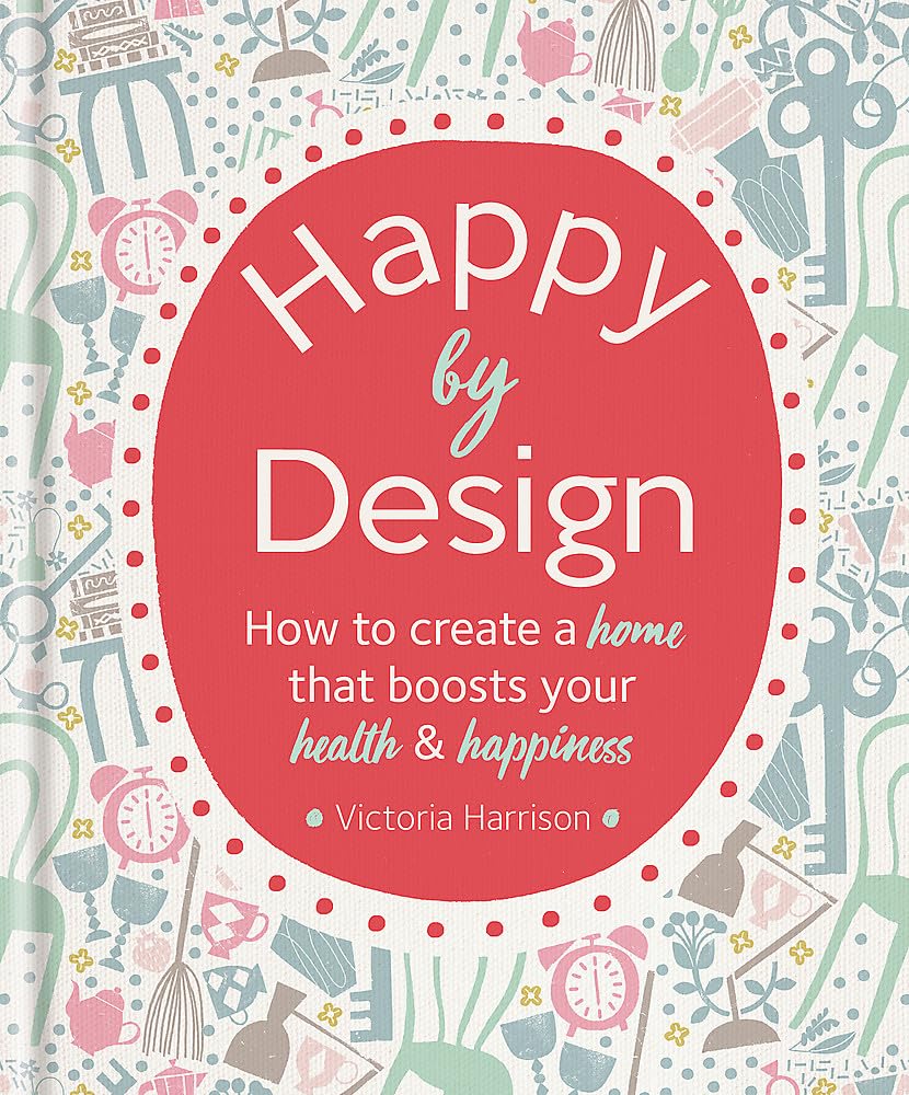 Happy by Design: How to create a home that boosts your health & happiness Film, Art & Culture