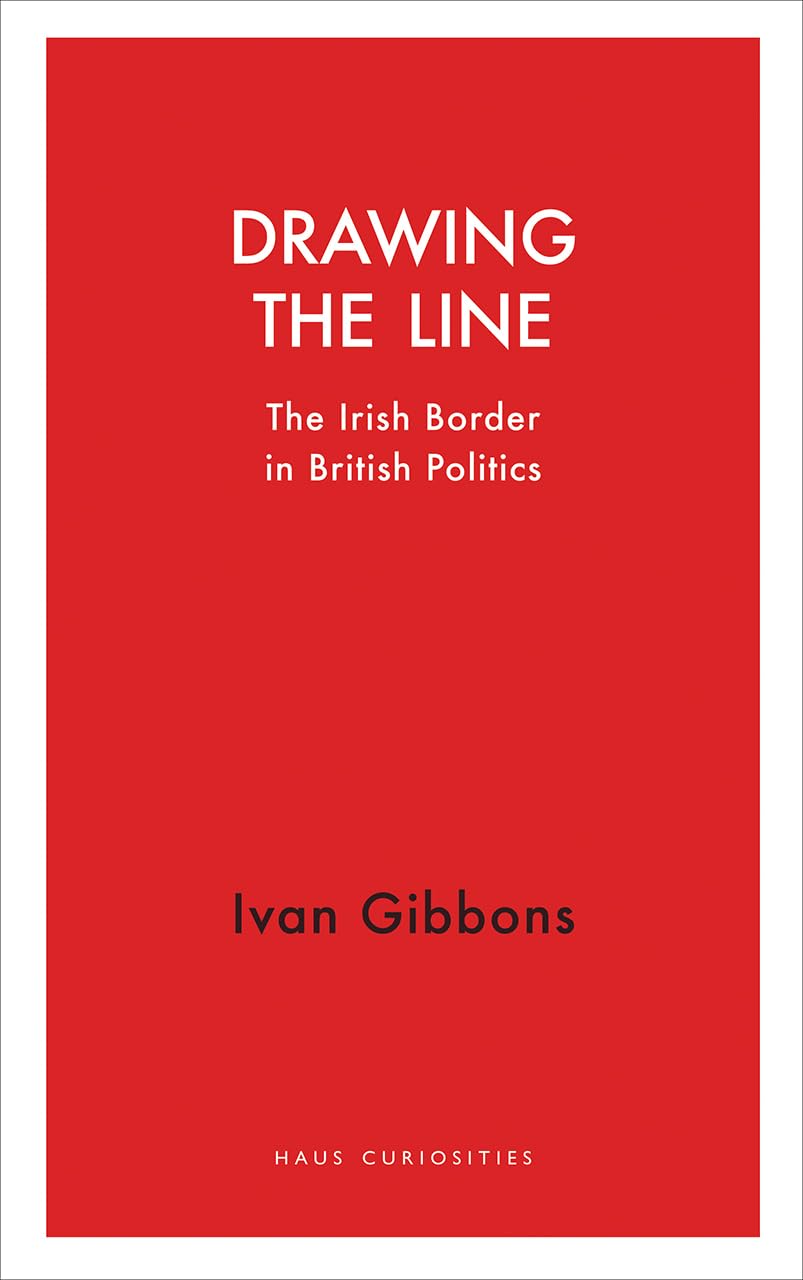 Drawing the Line: The Irish Border in British Politics (Haus Curiosities) Politics & History