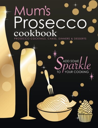 Mum's Prosecco Cookbook: Prosecco Cocktails, Cakes, Dinners & Desserts book