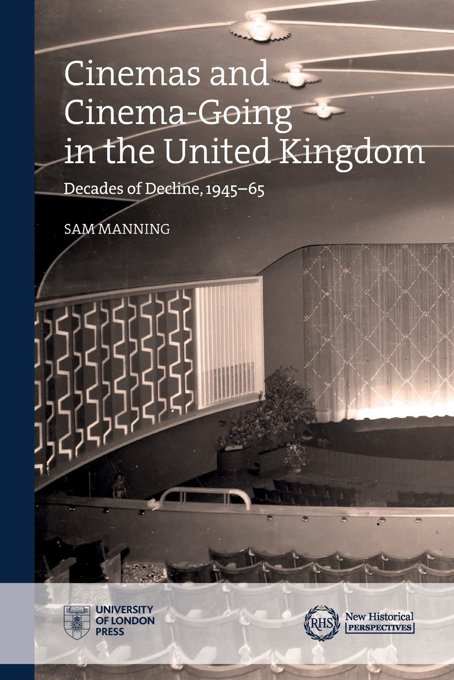 Cinemas and Cinema-Going in the United Kingdom: Decades of Decline, 1945–65 (New Historical Perspectives) Film, Art & Culture