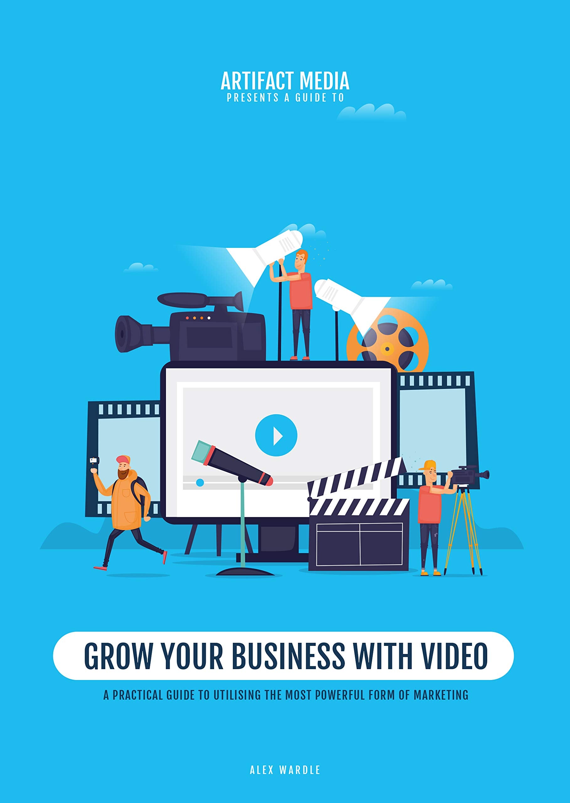 Grow Your Business With Video: A Practical Guide To Utilising The Most Powerful Form of Marketing Business, Finance & Career