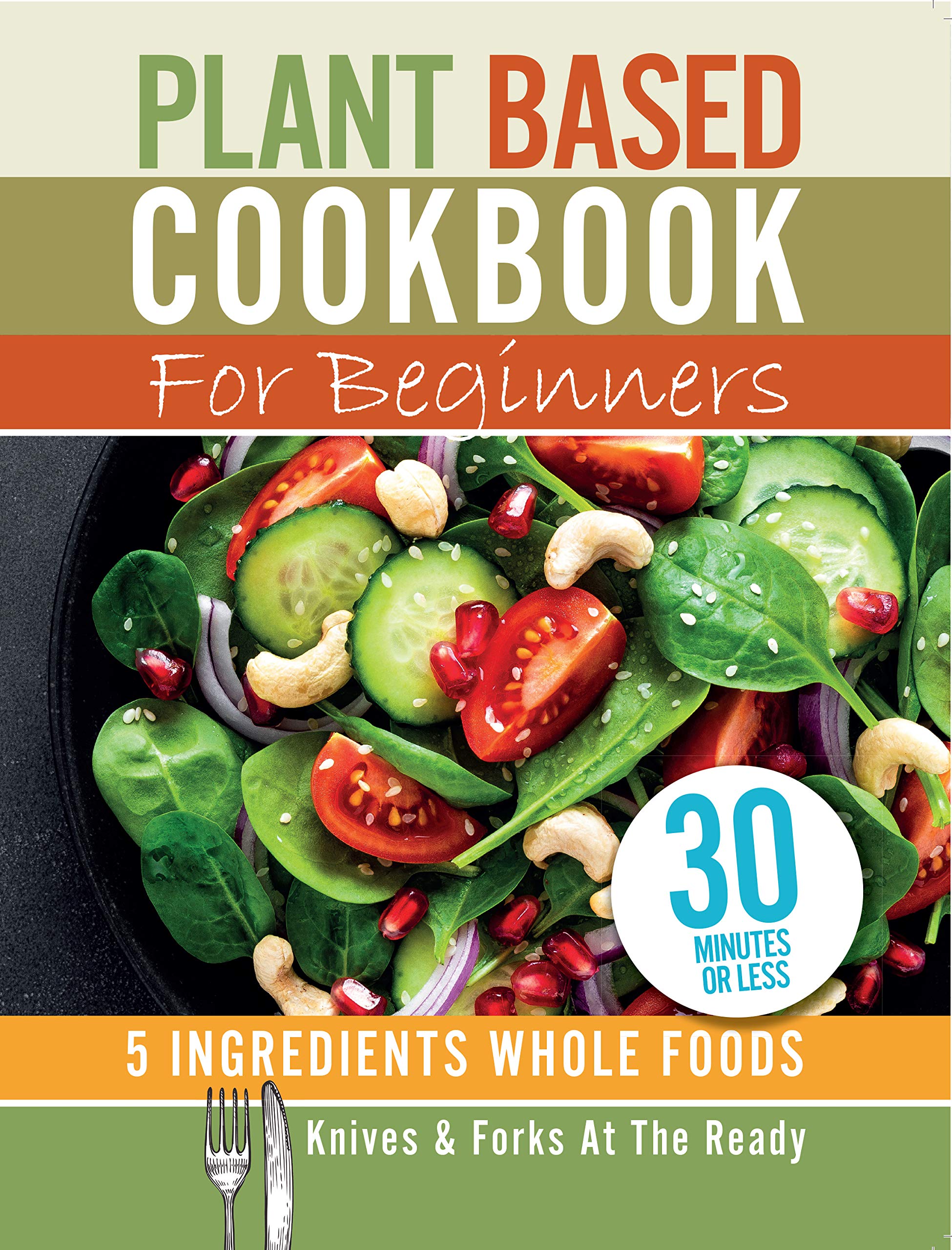 Plant Based Cookbook For Beginners - 5 Ingredients Whole foods. Knives & Forks At The Ready: Rest, energise, heal your body and live longer. 30 minutes or less Leisure, Home & Garden