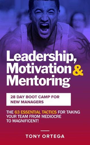 Leadership, Motivation & Mentoring: 28 Day Boot Camp for New Managers: The 63 Essential Tactics for Taking Your Team from Mediocre to Magnificent! Business, Finance & Career