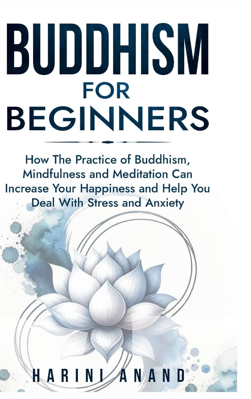 Buddhism for Beginners: How The Practice of Buddhism, Mindfulness and Meditation Can Increase Your Happiness and Help You Deal With Stress and Anxiety Philosophy