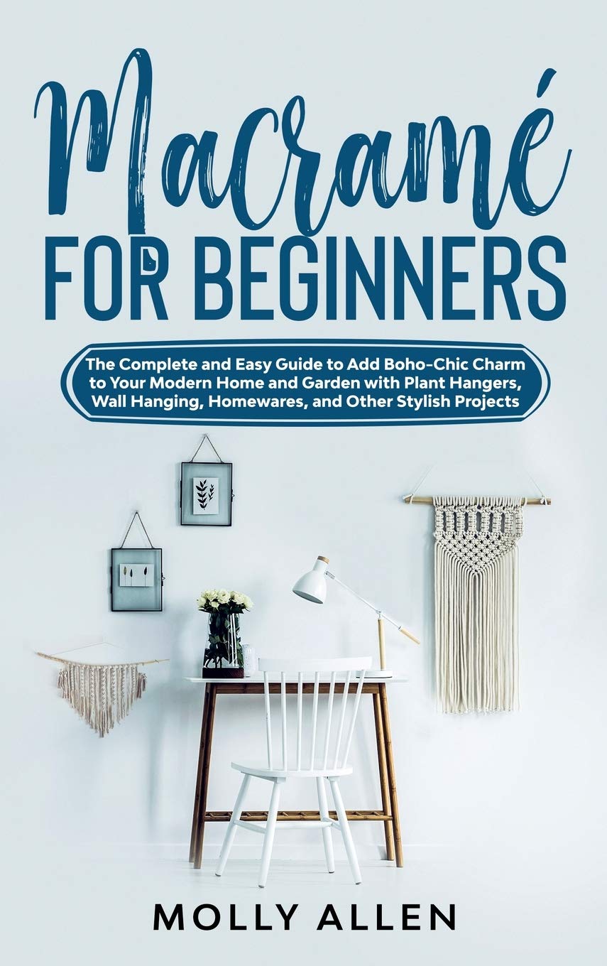 Macramé for Beginners: The Complete and Easy Guide to Add Boho-Chic Charm to Your Modern Home and Garden with Plant Hangers, Wall Hanging, Homewares, and Other Stylish Projects book