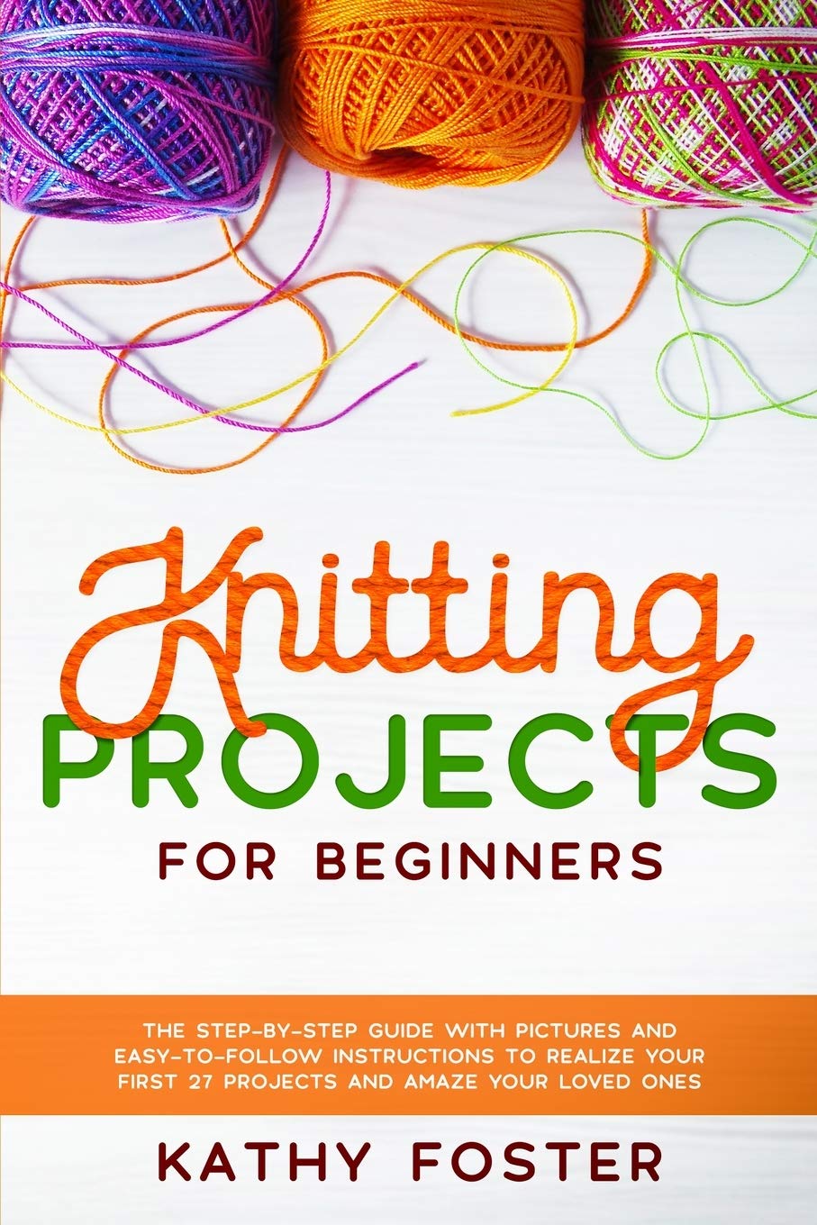 Knitting Projects for Beginners: The Step-by-Step Guide with Pictures and Easy-to-Follow Instructions to Realize your First 27 Projects and Amaze Your Loved Ones Hobbies & Crafts