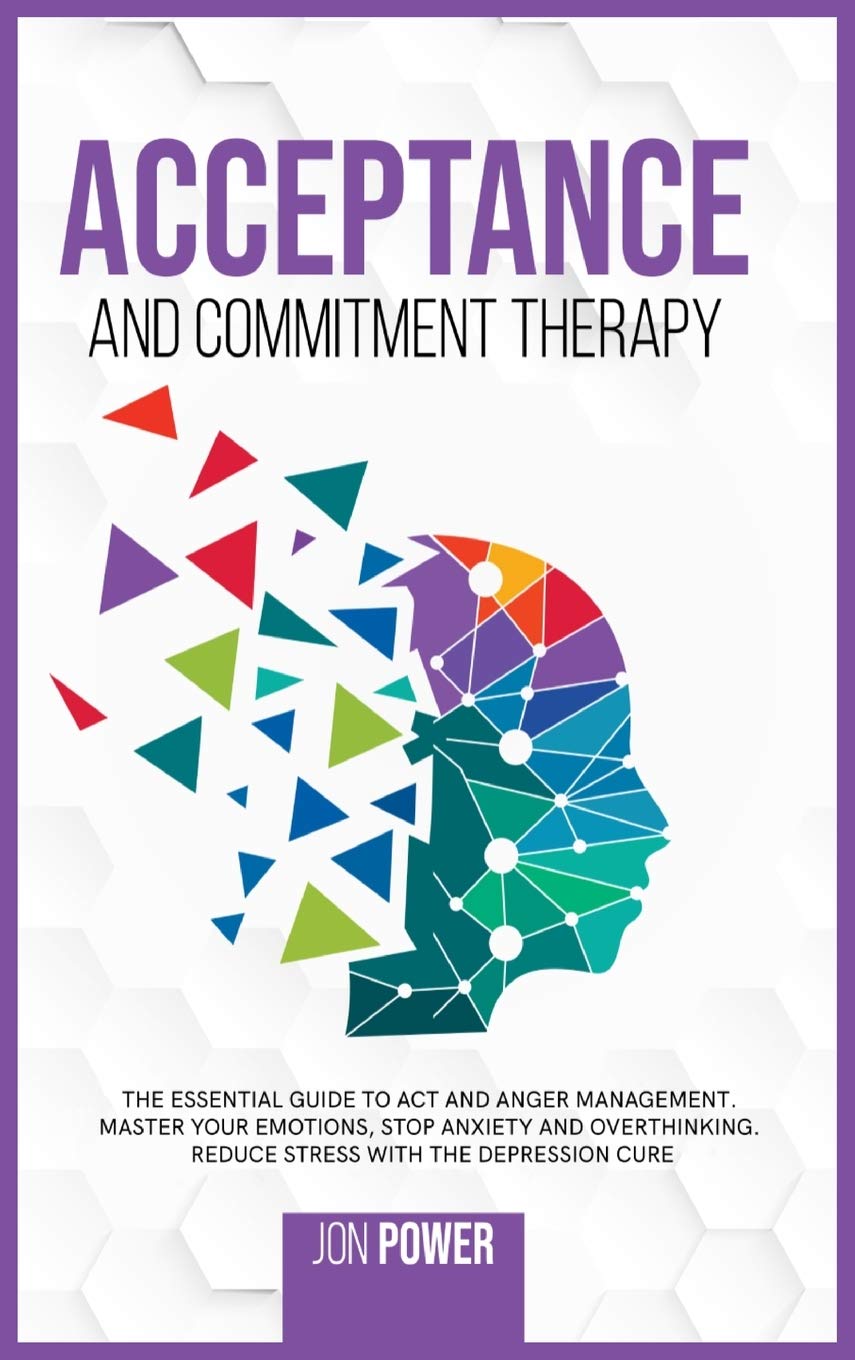 Acceptance And Commitment Therapy: The Essential Guide to ACT and Anger Management. Master Your Emotions, Stop Anxiety and Overthinking. Reduce Stress with The Depression Cure Business, Finance & Career