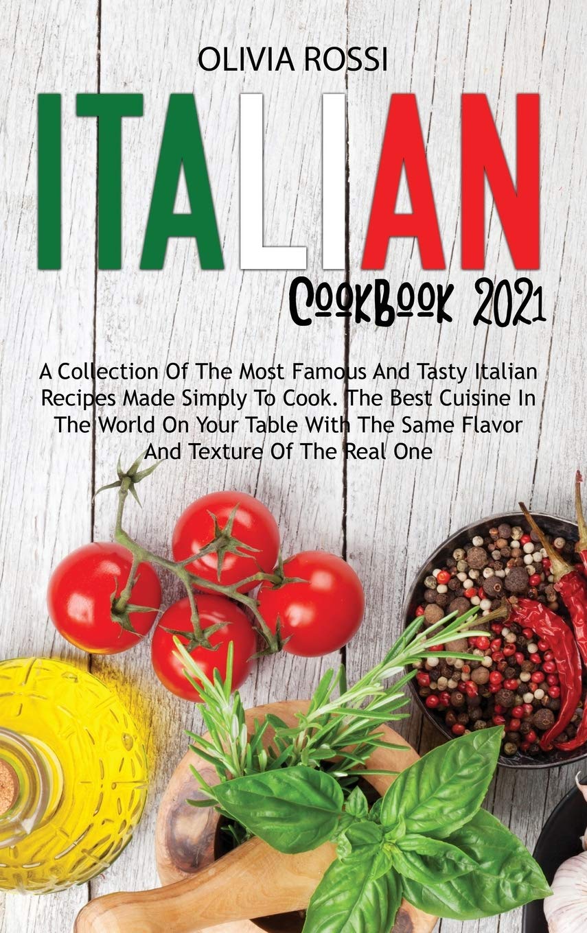 Italian Cookbook 2021: A Collection Of The Most Famous And Tasty Italian Recipes Made Simply To Cook. The Best Cuisine In The World On Your Table With The Same Flavor And Texture Of The Real One Books