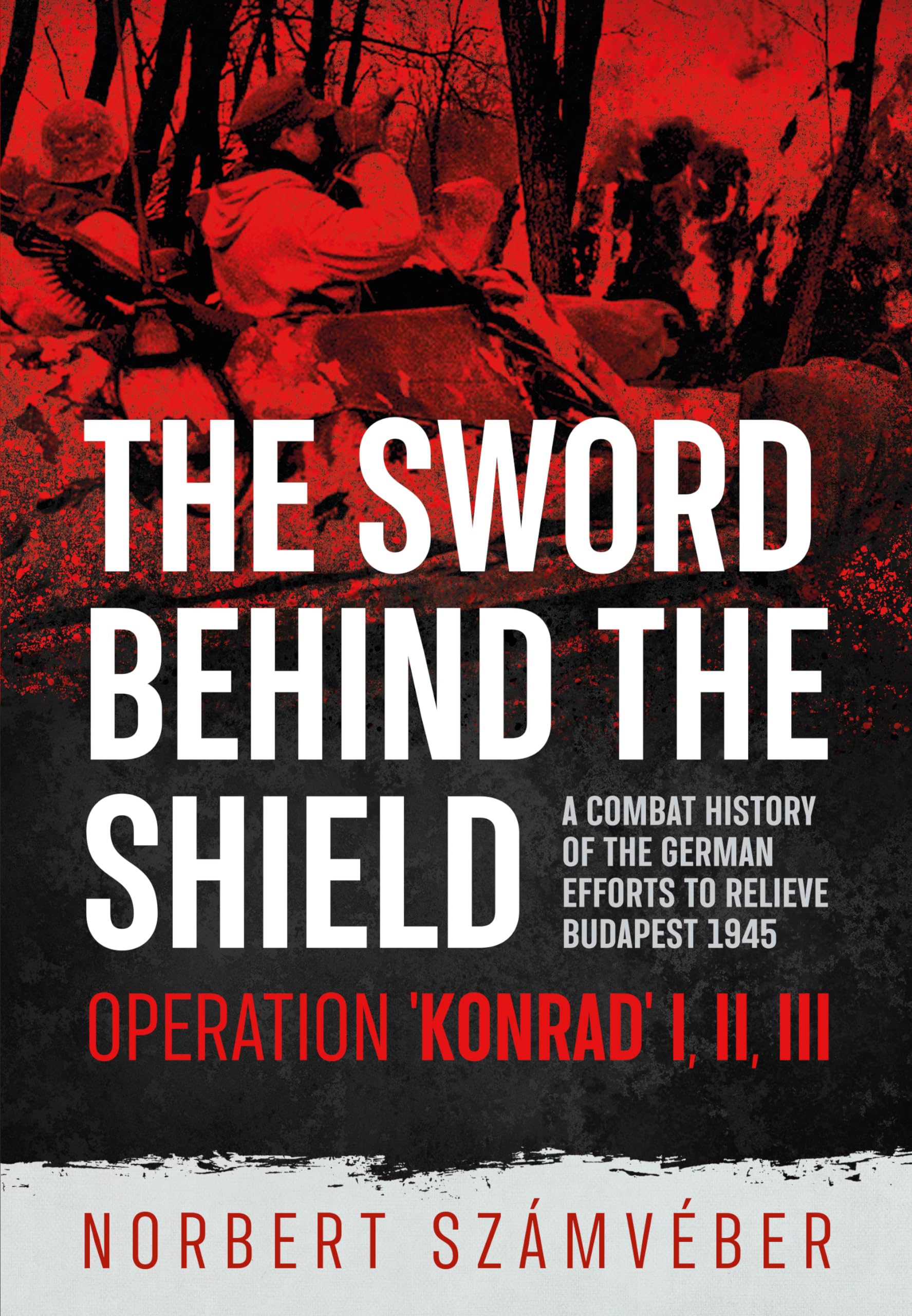 The Sword Behind the Shield: A Combat History of the German Efforts to Relieve Budapest 1945 – Operation 'konrad' I, III, III book