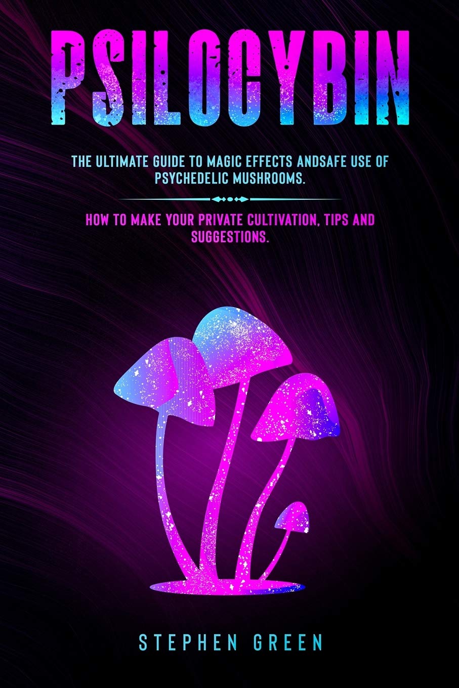Psilocybin: The Ultimate Guide to Magic Effects Andsafe Use of Psychedelic Mushrooms. How to Make Your Private Cultivation, Tips and Suggestions. Medicine
