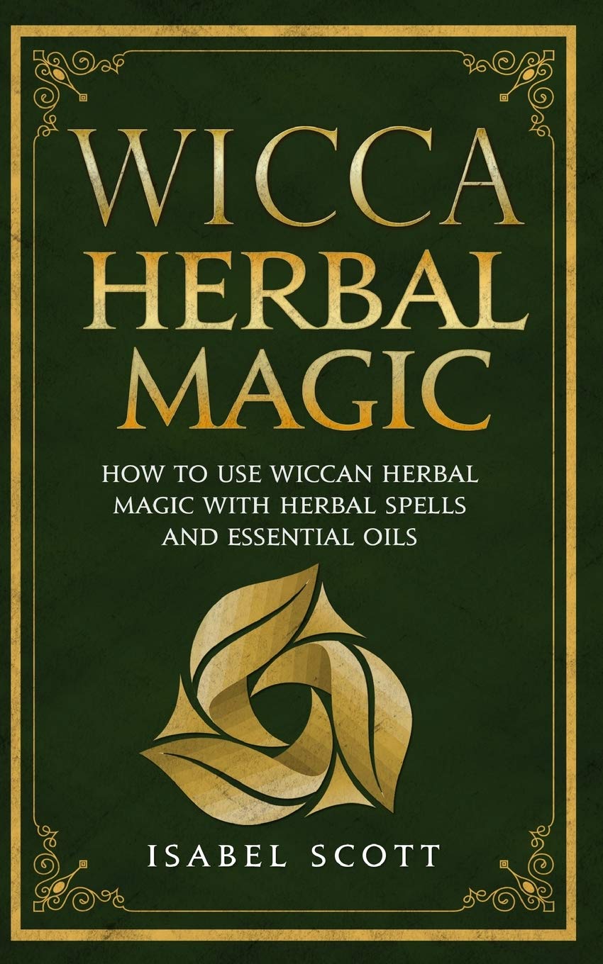Wicca Herbal Magic: How to Use Wiccan Herbal Magic with Herbal Spells and Essential Oils (Wicca World, Band 1) Religion & Esotericism