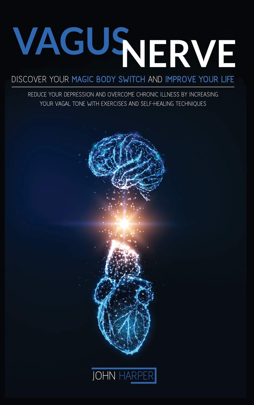 Vagus Nerve: Discover Your Magic Body Switch And Improve Your Life, Reduce Your Depression And Overcome Chronic Illness By Increasing Your Vagal Tone With Exercises And Self-Healing Techniques Medicine