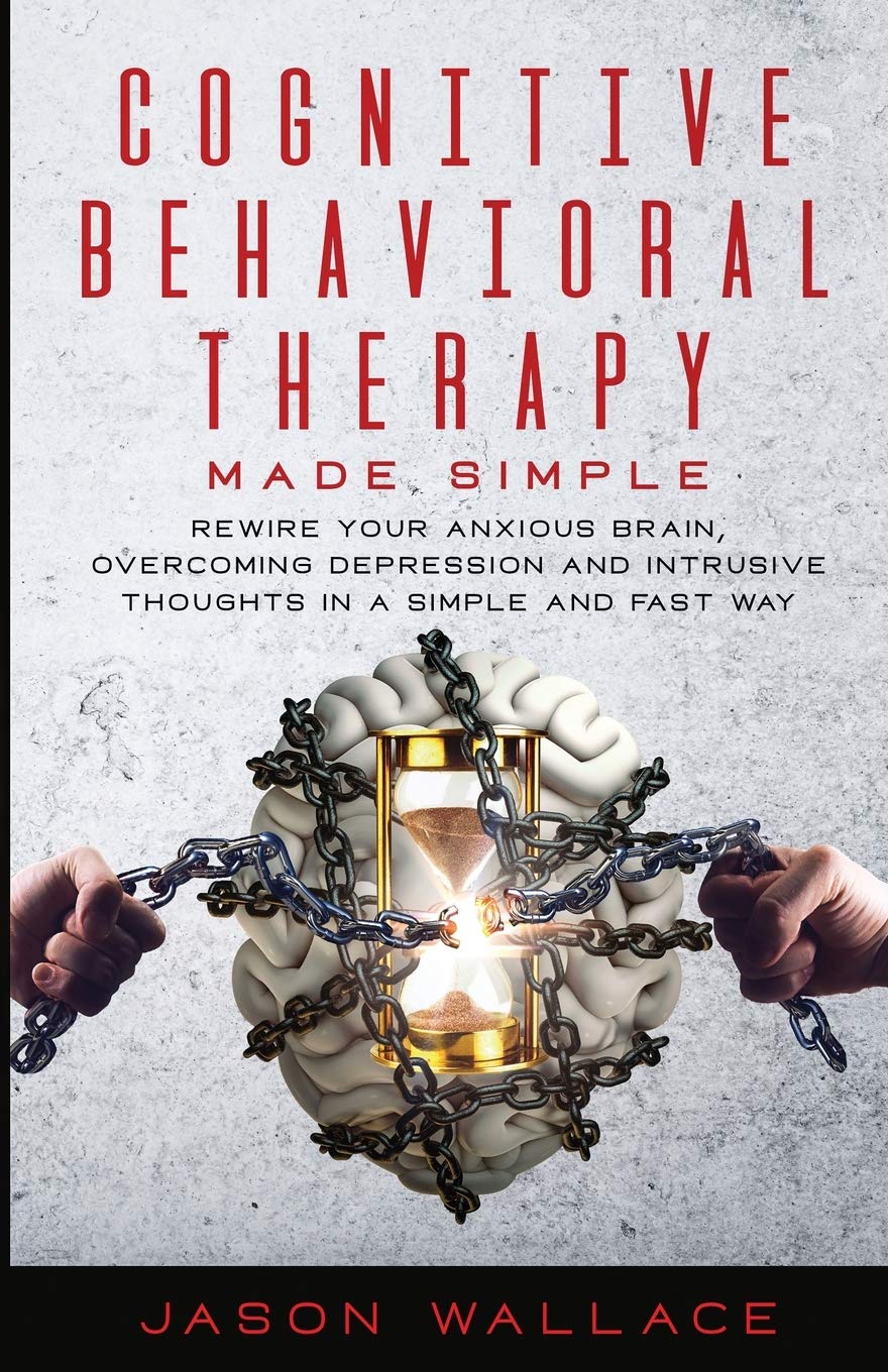 Cognitive Behavioral Therapy Made Simple: Rewire Your Anxious Brain, Overcoming Depression and Intrusive Thoughts in a Simple and Fast Way Psychology