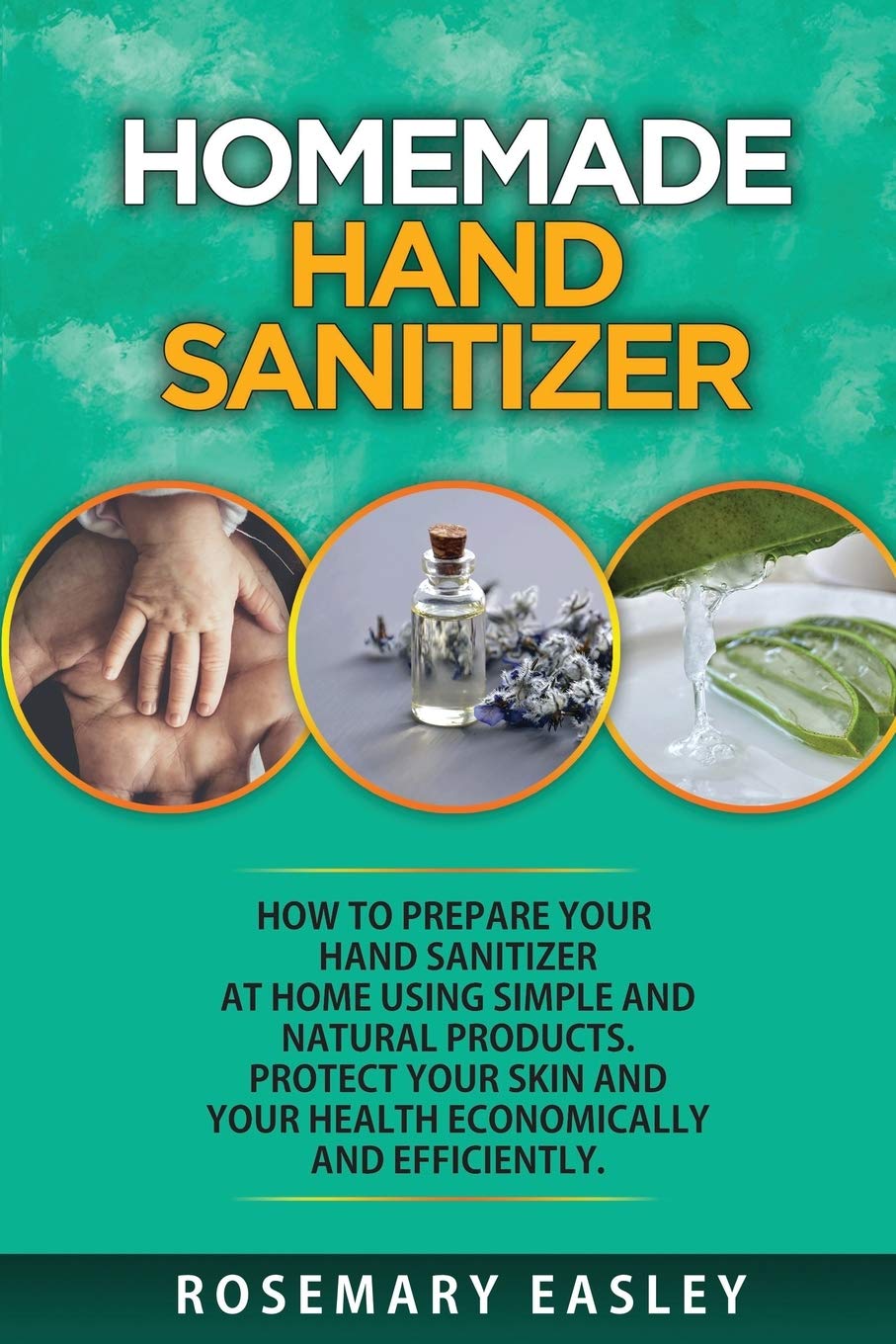 Homemade Hand Sanitizer: How To Prepare Your Hand Sanitizer At Home Using Simple And Natural Poducts. Protect Your Skin And Your Health Economi Medicine