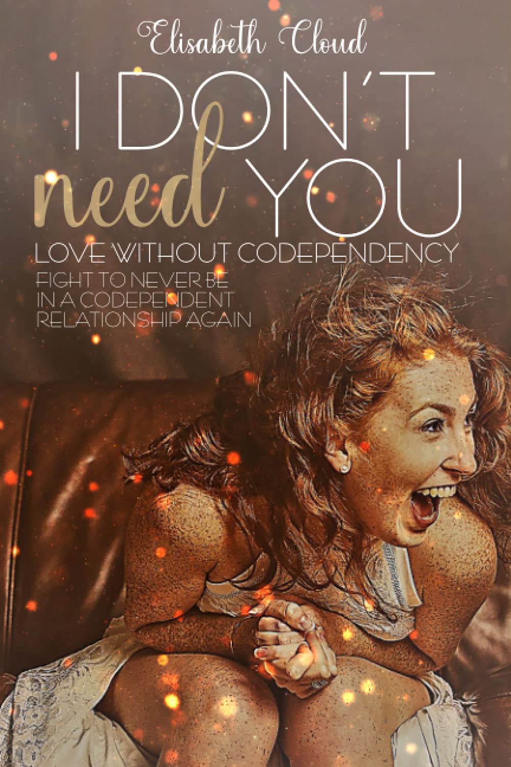 I DON'T NEED YOU: How to Cure Codependency, Start to Love Yourself and Fight for No More Codependent Relationship Self-help