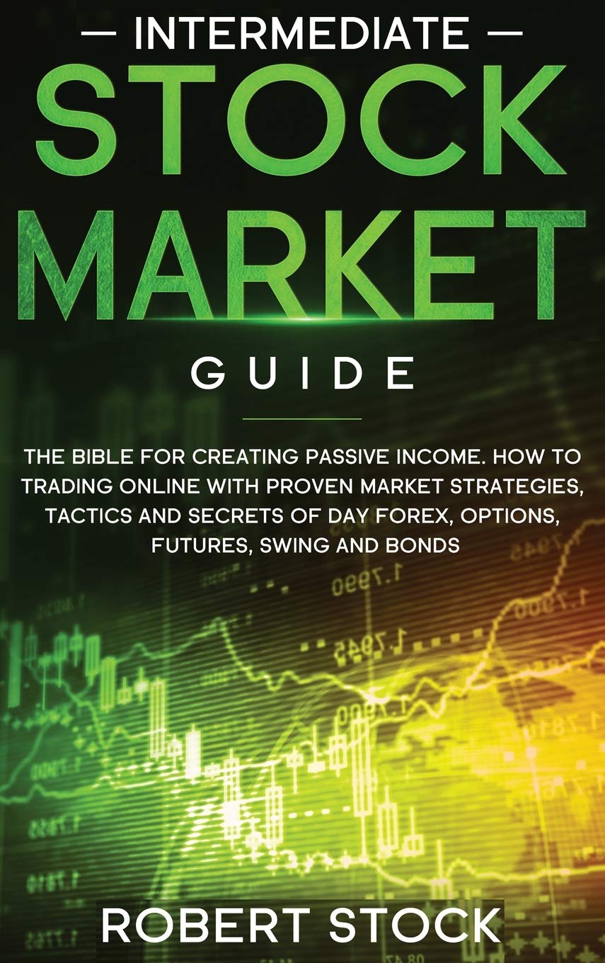 Intermediate Stock Market Guide: The Bible For Creating Passive Income. How To Trade Online With Proven Market Strategies, Tactics And Secrets For Day ... Forex, Options, Futures, Swing And Bonds. Business, Finance & Career