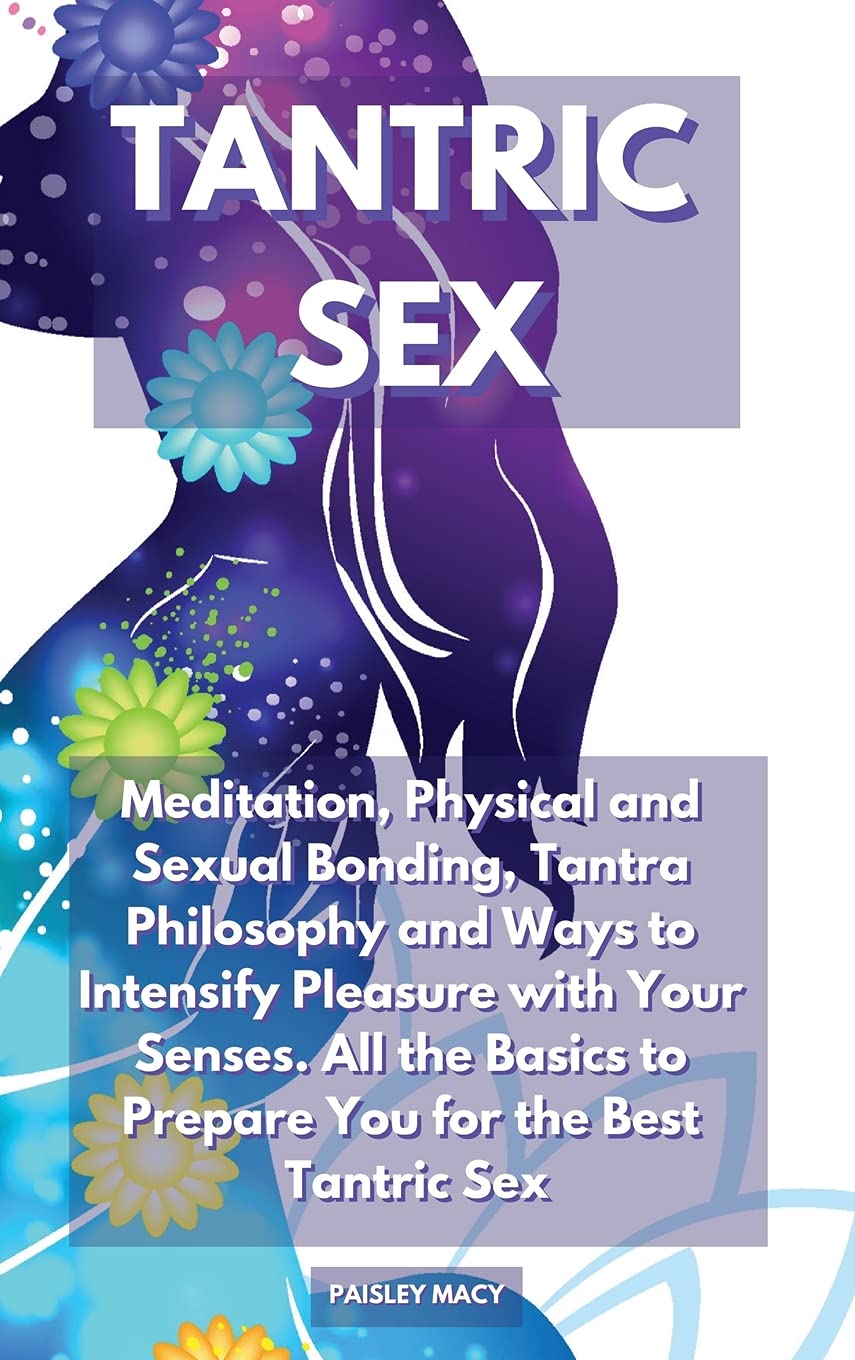 Tantric Sex: Meditation, Physical and Sexual Bonding, Tantra Philosophy and Ways to Intensify Pleasure with Your Senses. All the Basics to Prepare You for the Best Tantric Sex Books