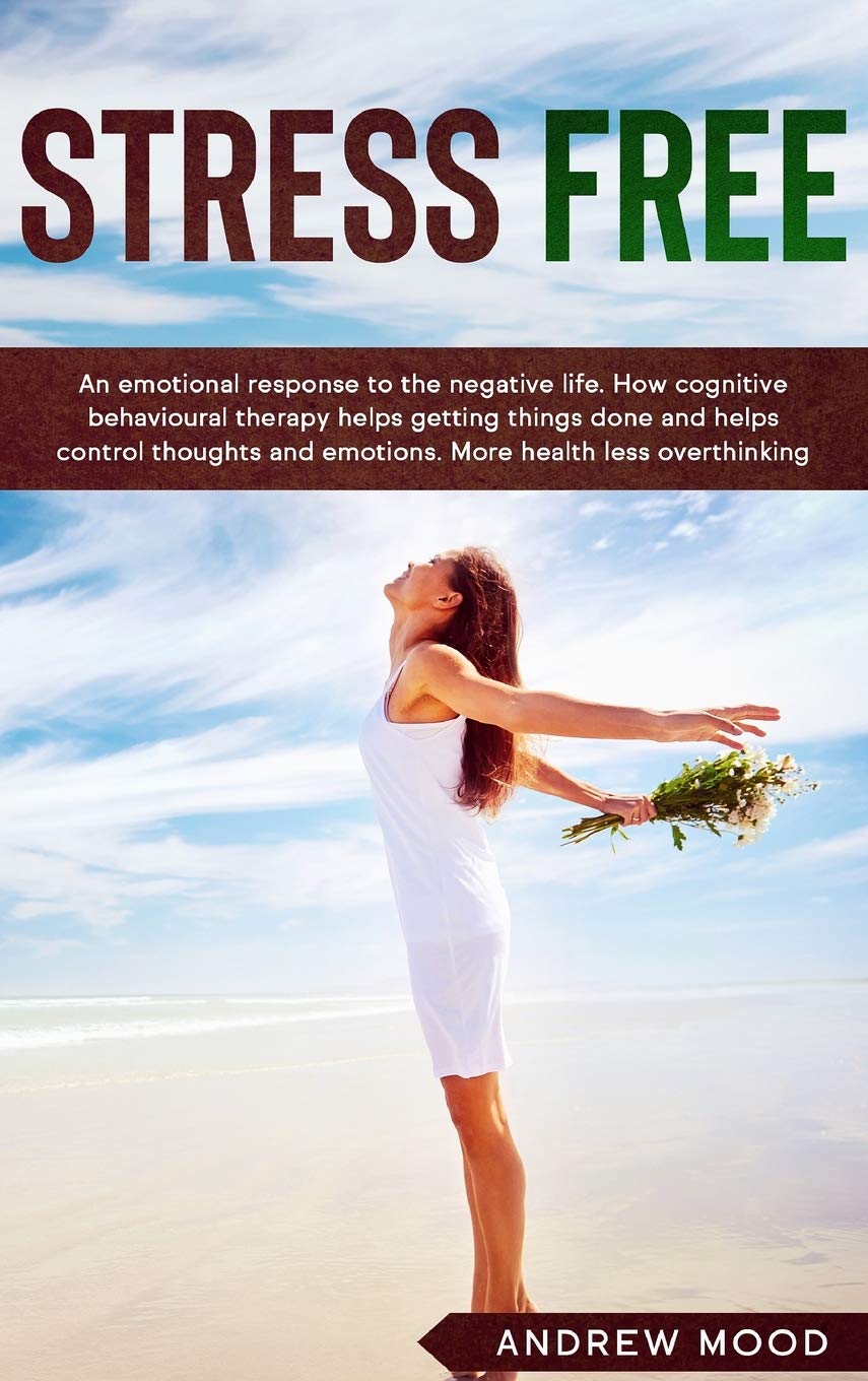 Stress-Free: An Emotional Response to the Negative Life. How Cognitive Behavioral Therapy Helps With Getting Things Done and Helps Control Thoughts and Emotions. More Health, Less Overthinking. Medicine