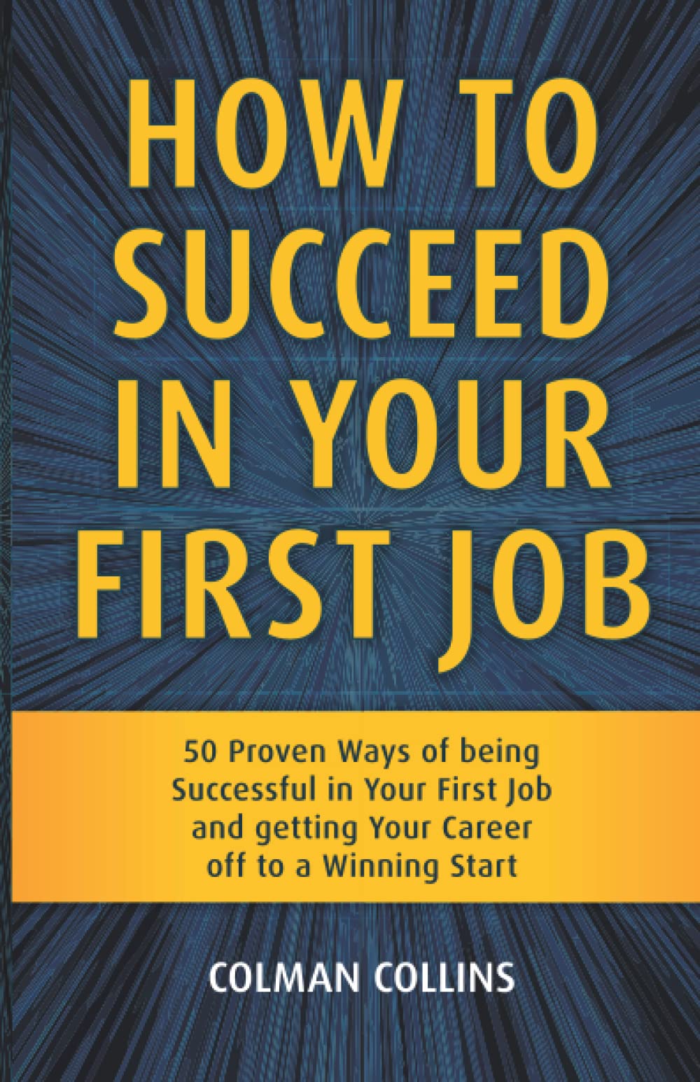 How to Succeed in Your First Job: 50 Proven Ways of being Successful in Your First Job and getting Your Career off to a Winning Start book
