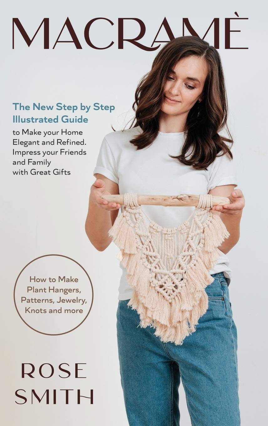 Macramè: The New Step by Step Illustrated Guide to Make Your Home Elegant and Refined. Impress Your Friends and Family with Great Gifts (How to Make Plant Hangers, Patterns, Jewelry, Knots and More) Hobbies & Crafts