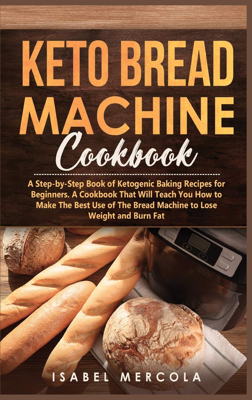 Keto Bread Machine Cookbook: A Step-by-Step Book of Ketogenic Baking Recipes for Beginners. a cookbook that will teach you how to make the best use of the bread machine to Lose Weight and Burn Fat Medicine