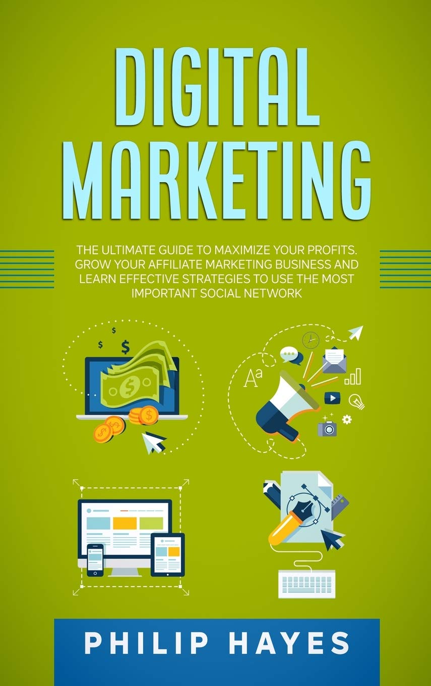 Digital Marketing: The Ultimate Guide to Maximize Your Profits. Grow Your Affiliate Marketing Business and Learn Effective Strategies to Use the Most Important Social Network. Business, Finance & Career