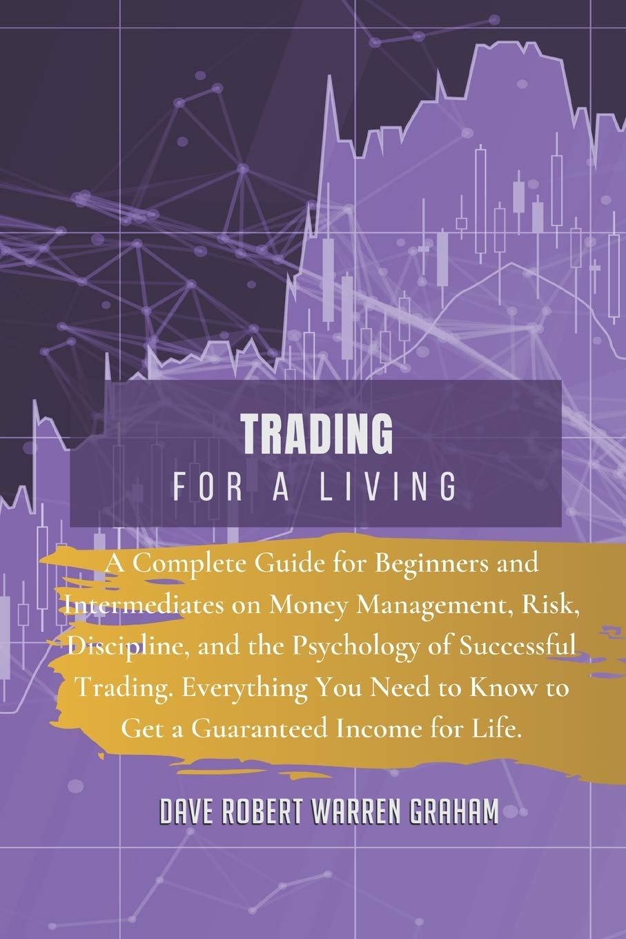 Trading for a Living: A Complete Guide for Beginners and Intermediates on Money Management, Risk, Discipline, and the Psychology of Successful ... to Know to Get a Guaranteed Income for Life. Business, Finance & Career