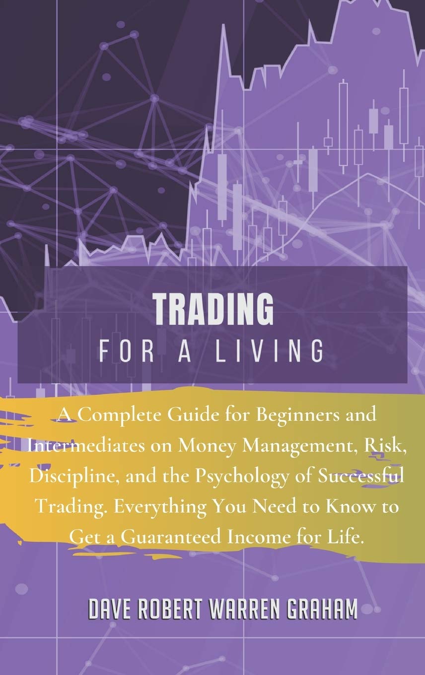Trading for a Living: A Complete Guide for Beginners and Intermediates on Money Management, Risk, Discipline, and the Psychology of Successful ... to Know to Get a Guaranteed Income for Life. Business, Finance & Career