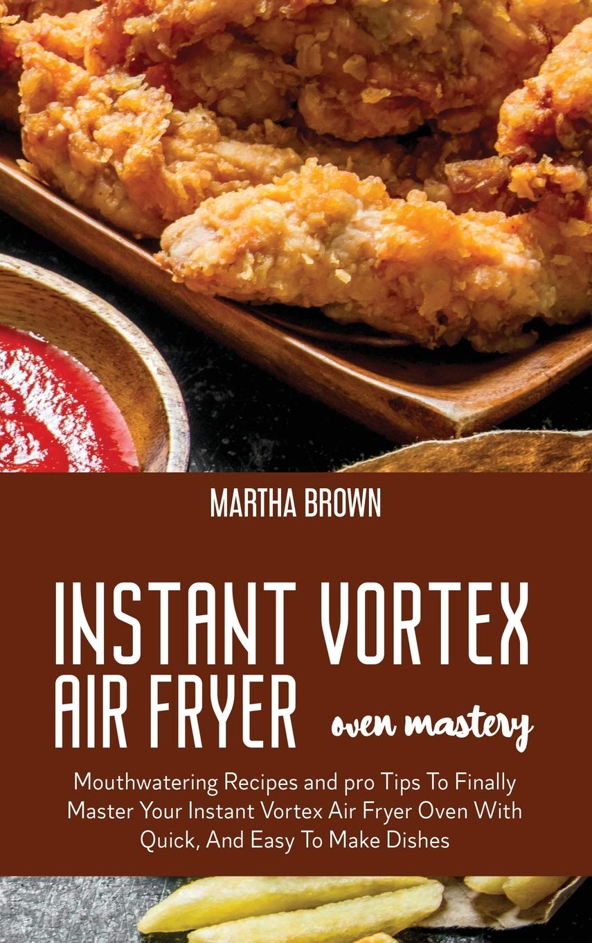 Instant Vortex Air Fryer Oven Mastery: Mouthwatering Recipes and pro Tips To Finally Master Your Instant Vortex Air Fryer Oven With Quick, And Easy To Make Dishes Leisure, Home & Garden