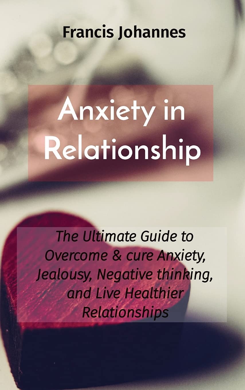 Anxiety in Relationship: The Ultimate Guide to Overcome & cure Anxiety, Jealousy, Negative thinking, and Live Healthier Relationships book