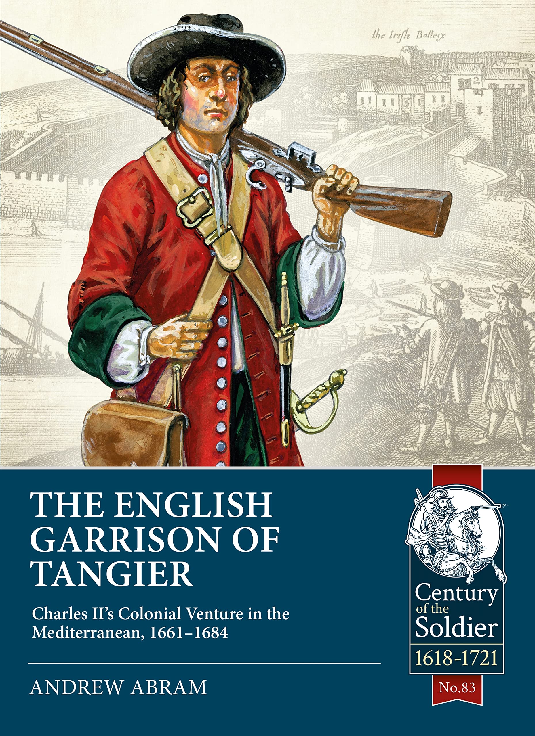 The English Garrison of Tangier: Charles Ii’s Colonial Venture in the Mediterranean, 1661-1684 (Century of the Soldier; 1618-1721, 83, Band 83) Politics & History