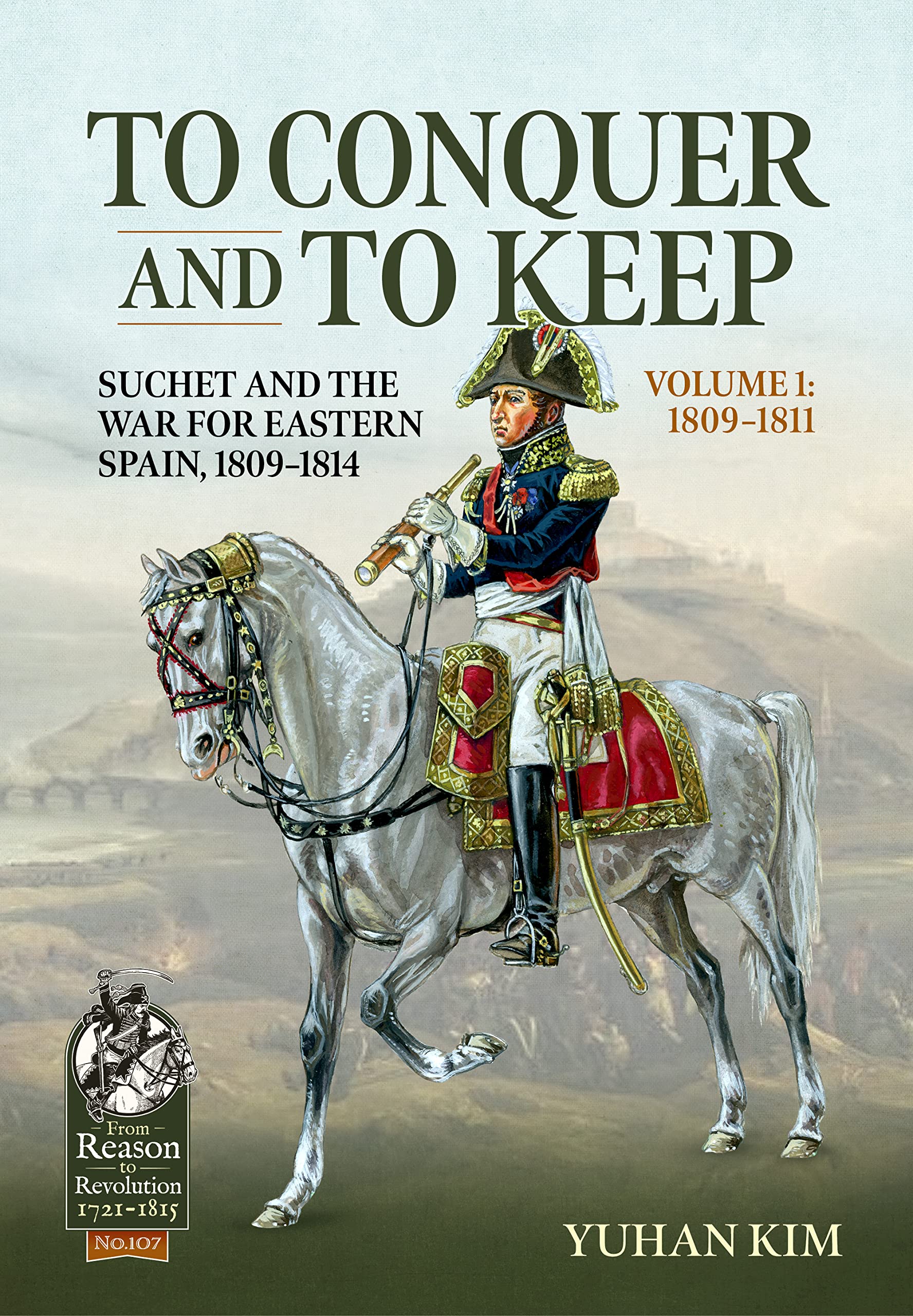 To Conquer and to Keep: Suchet and the War for Eastern Spain, 1809-1814 (1) (From Reason to Revolution 1721-1815, 107, Band 1) Politics & History