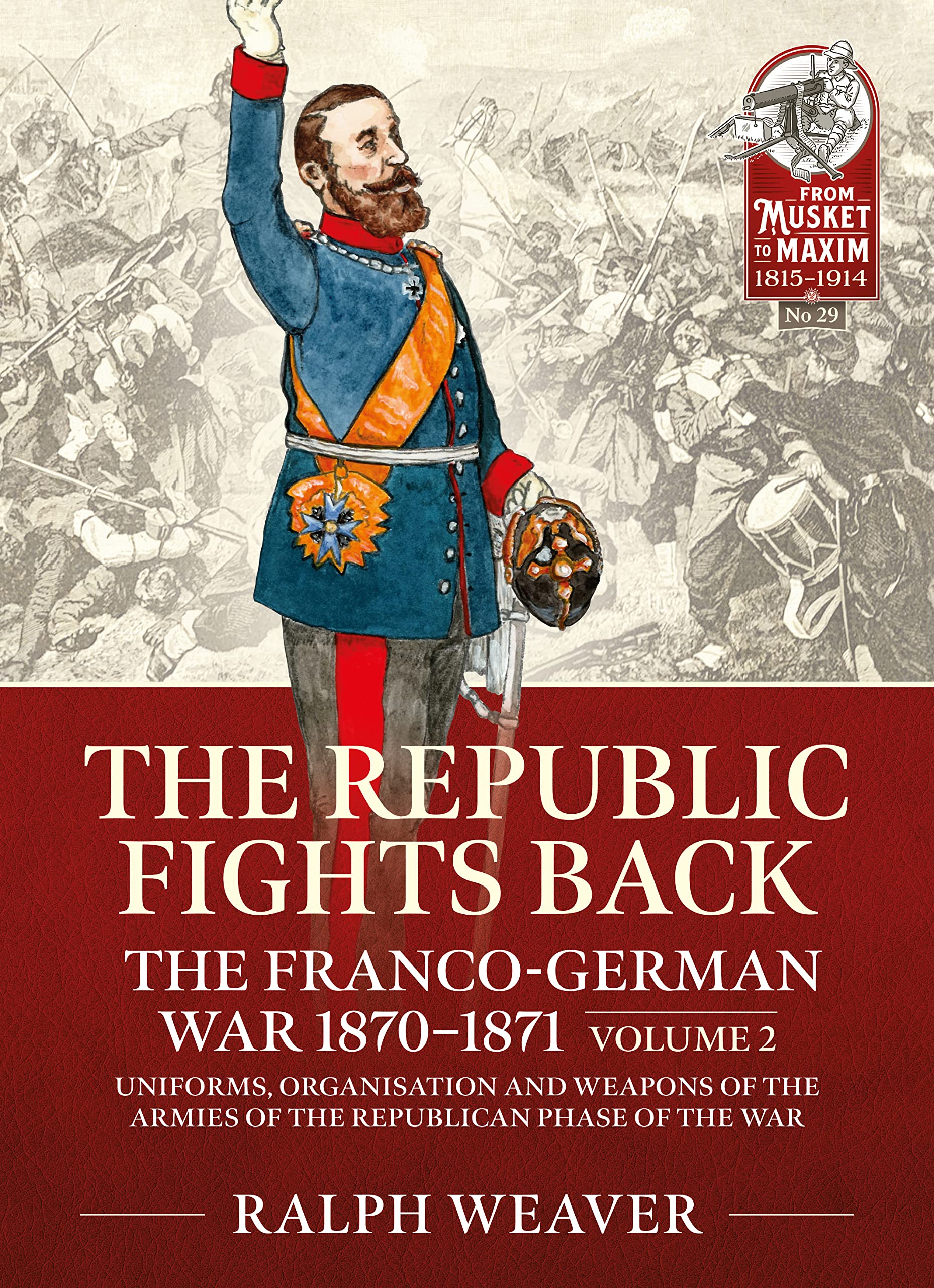 The Republic Fights Back: The Franco-German War 1870-1871; Uniforms, Organisation and Weapons of the Armies of the Republican Phase of the War (2) (From Musket to Maxim, 1815-1914, 29, Band 2) Politics & History