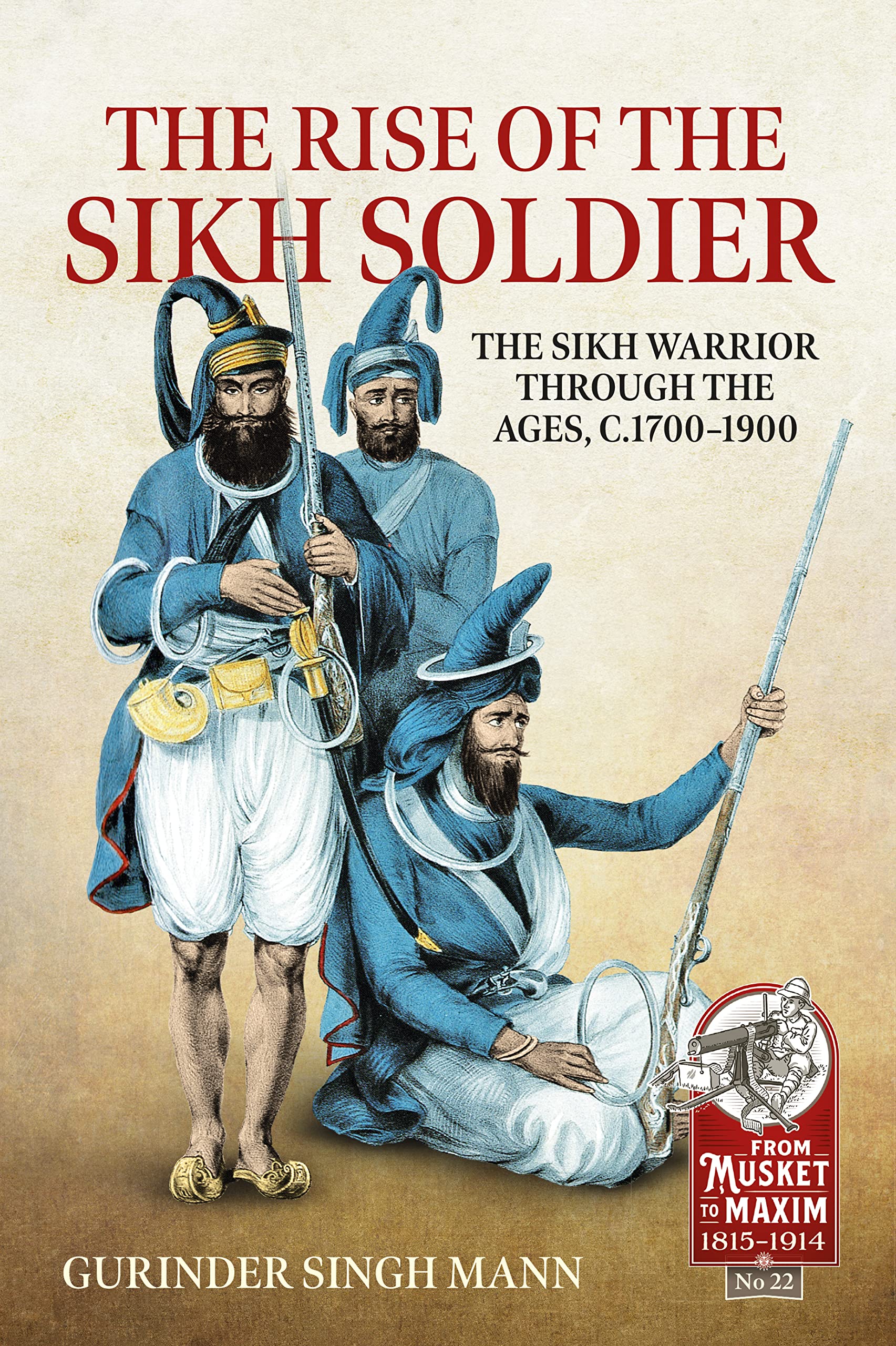 The Rise of the Sikh Soldier: The Sikh Warrior Through the Ages, c.1700-1900 (From Musket to Maxim 1815-1914, 22) Politics & History