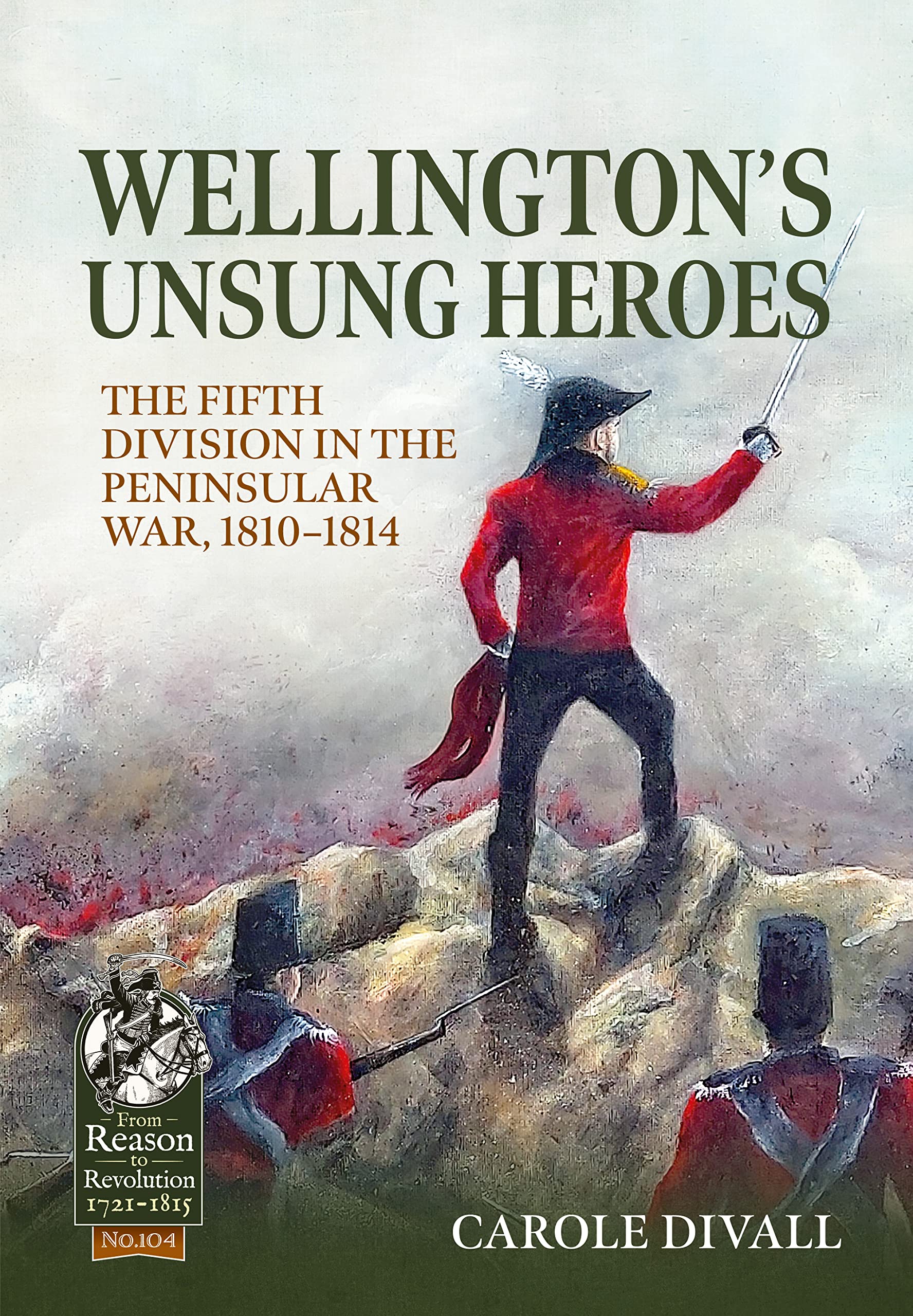 Wellington's Unsung Heroes: The Fifth Division in the Peninsular War, 1810-1814 (From Reason to Revolution: 1721-1815, 104) Politics & History