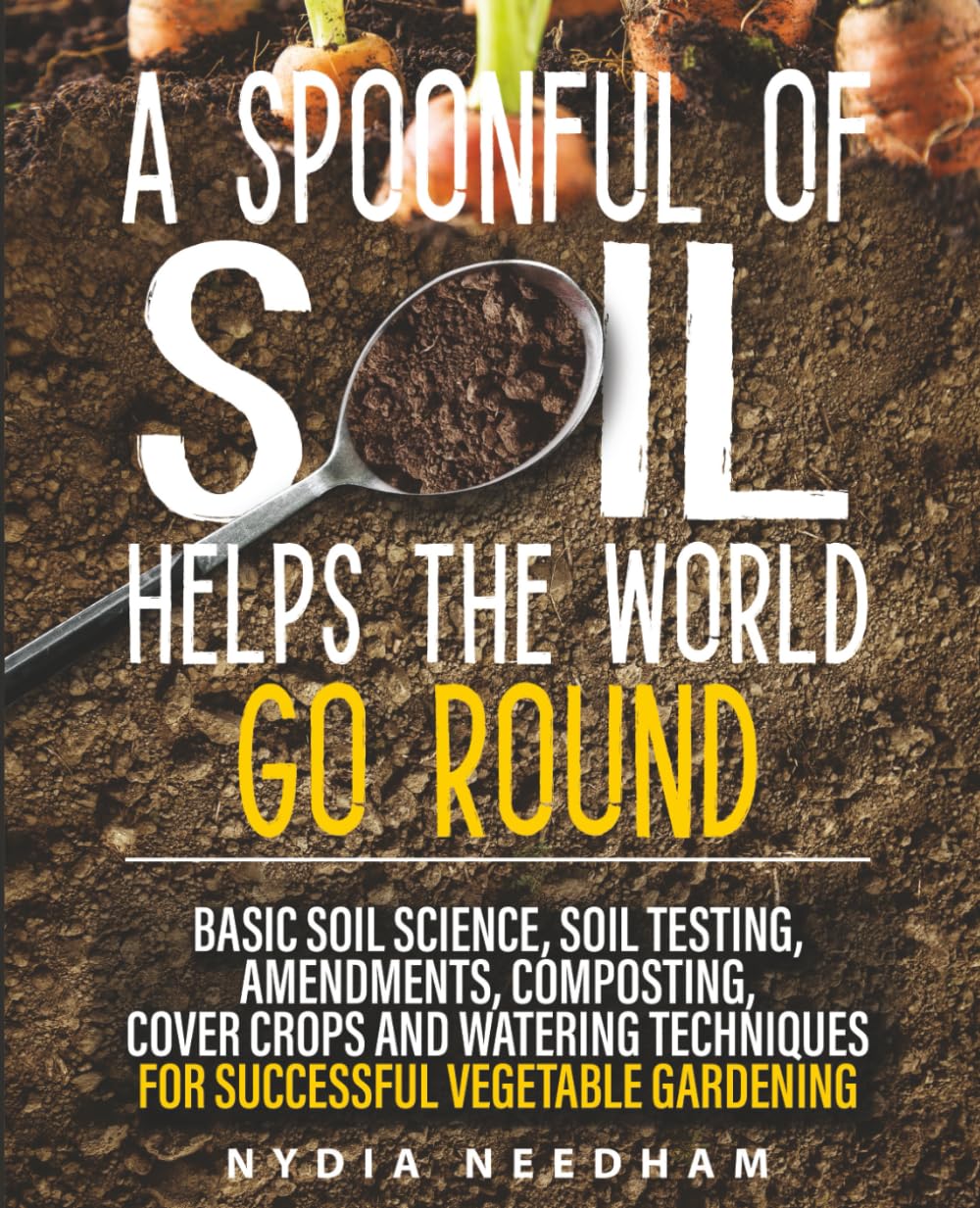 A Spoonful Of Soil Helps The World Go Round: Basic soil science, testing, amendments, composting, cover crops and watering techniques (Become an expert in permaculture gardening) Garden & Plants