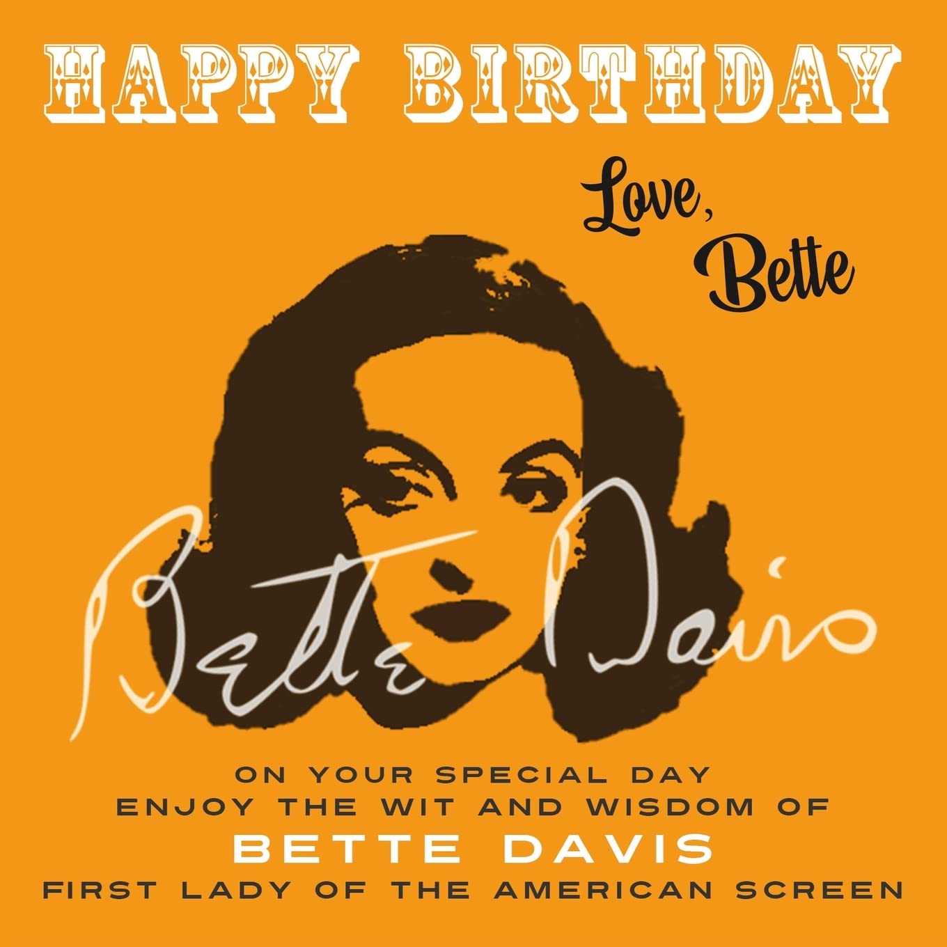 Happy Birthday—Love, Bette: On Your Special Day, Enjoy the Wit and Wisdom of Bette Davis, First Lady of the American Screen Art & Literature