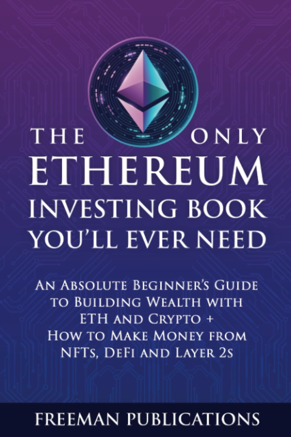 The Only Ethereum Investing Book You’ll Ever Need: An Absolute Beginner’s Guide to Building Wealth with ETH and Crypto + How to Make Money from NFTs, DeFi and Layer 2s (Cryptocurrency for Beginners) Business, Finance & Career