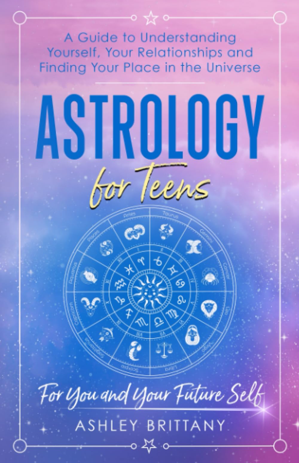 Astrology for Teens: A Guide to Understanding Yourself, Your Relationships and Finding Your Place in the Universe (Astrology For You) Natural Sciences