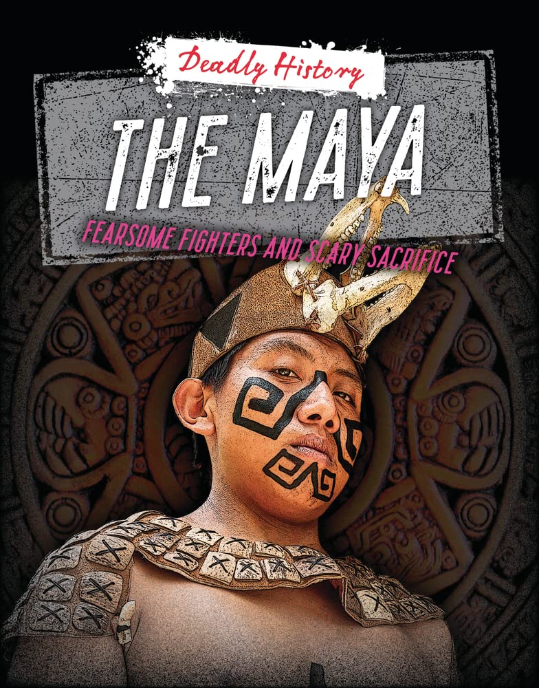 The Maya: Fearsome Fighters and Scary Sacrifice (Deadly History) Non-fiction
