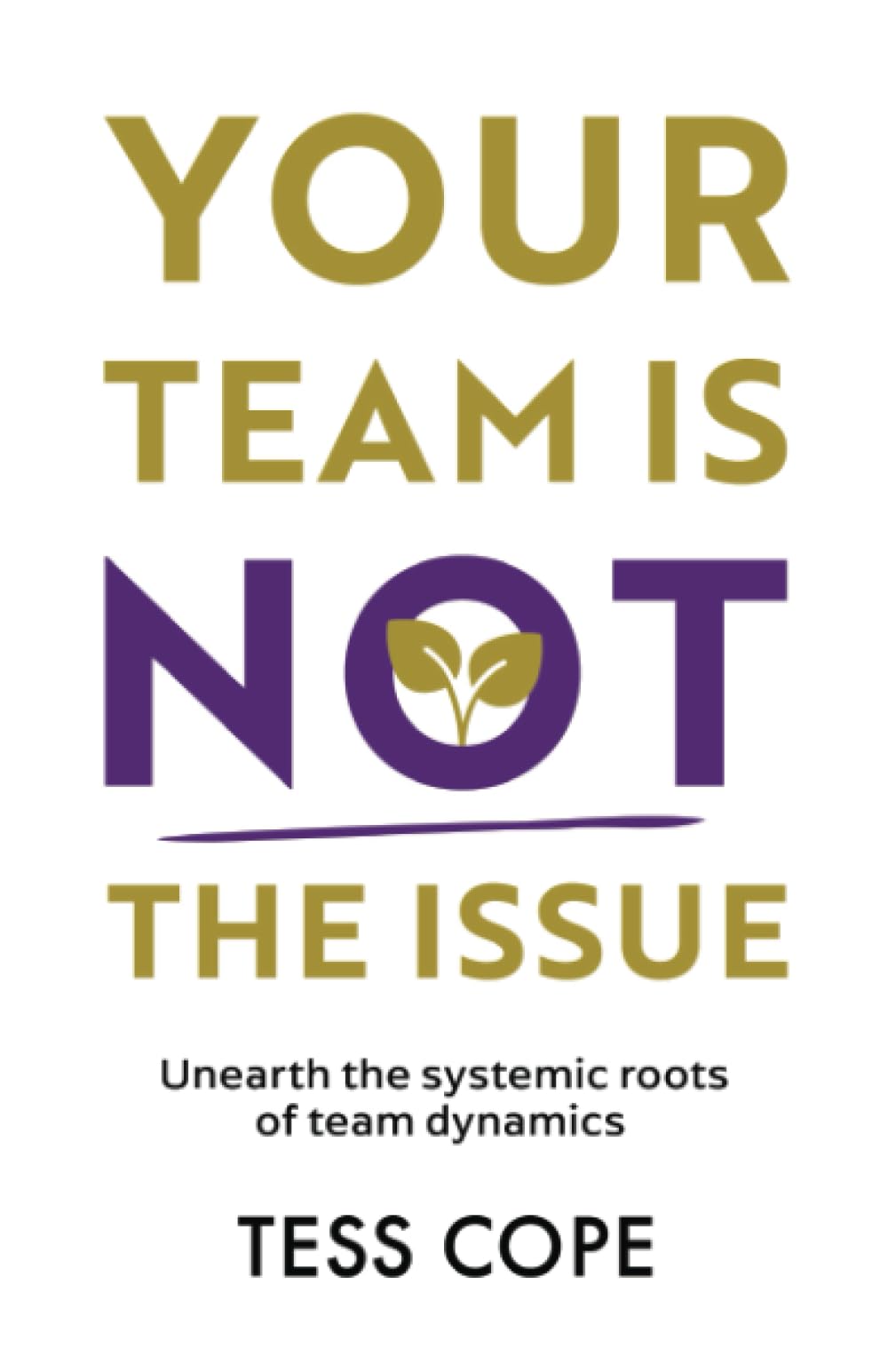 YOUR TEAM IS NOT THE ISSUE: Unearth the Systemic Roots of Team Dynamics Business, Finance & Career
