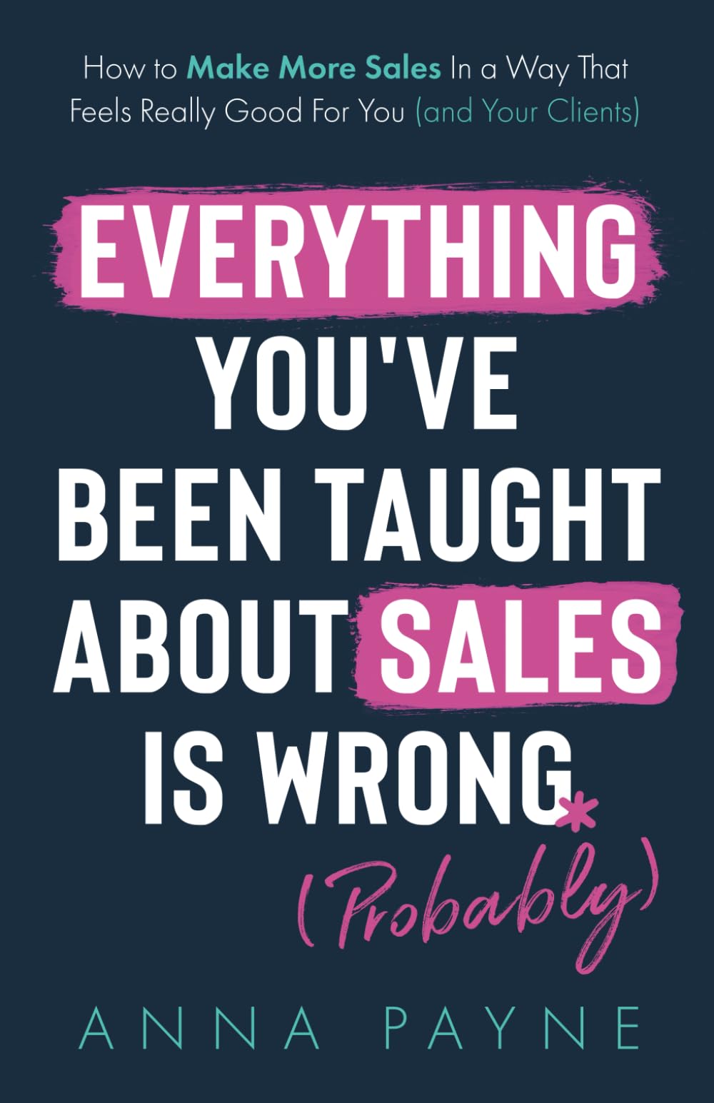 Everything You've Been Taught About Sales Is Wrong (*Probably): How To Make More Sales In a Way That Feels Really Good for You (and Your Clients) Business, Finance & Career